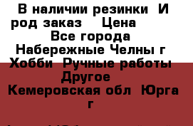 В наличии резинки. И род заказ. › Цена ­ 100 - Все города, Набережные Челны г. Хобби. Ручные работы » Другое   . Кемеровская обл.,Юрга г.